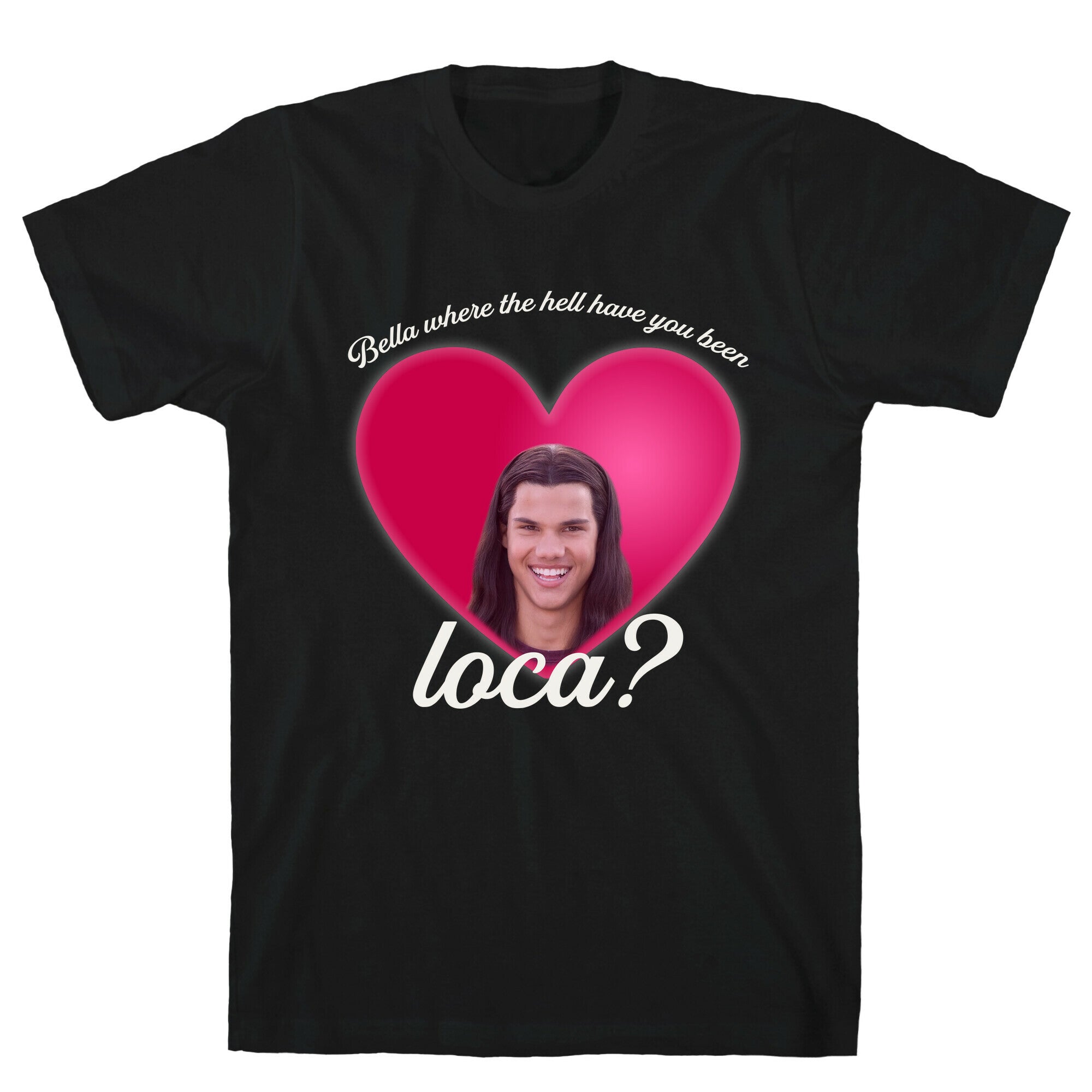 bella where the hell you been loca T-Shirt